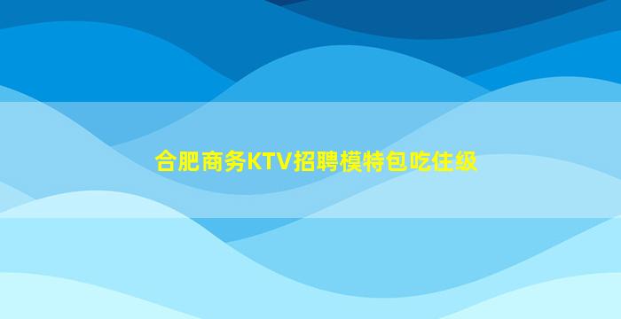 合肥商务KTV招聘模特包吃住级