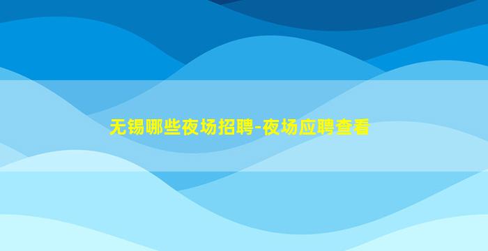 无锡哪些夜场招聘-夜场应聘查看